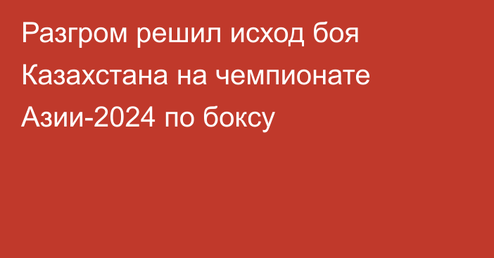 Разгром решил исход боя Казахстана на чемпионате Азии-2024 по боксу