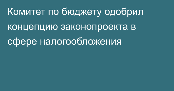 Комитет по бюджету одобрил концепцию законопроекта в сфере налогообложения