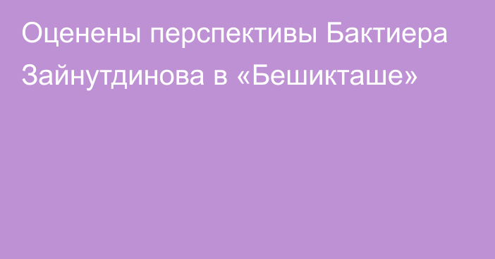 Оценены перспективы Бактиера Зайнутдинова в «Бешикташе»