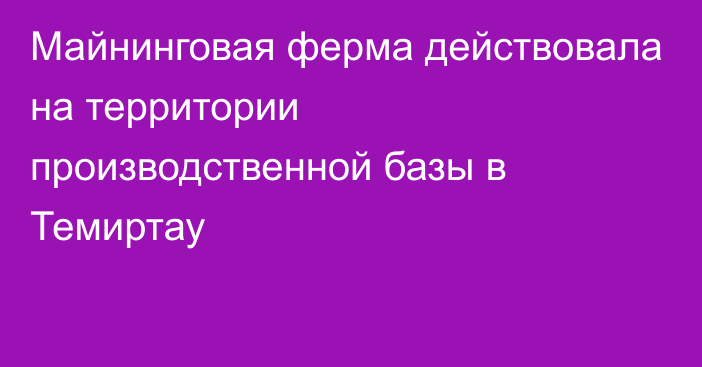 Майнинговая ферма действовала на территории производственной базы в Темиртау