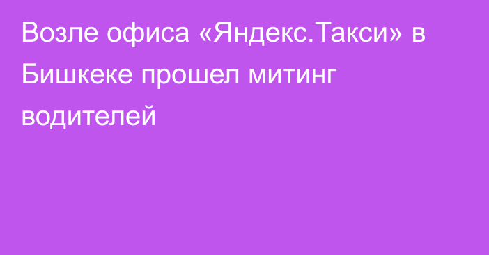 Возле офиса «Яндекс.Такси» в Бишкеке прошел митинг водителей