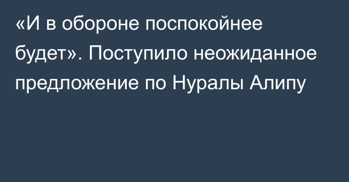 «И в обороне поспокойнее будет». Поступило неожиданное предложение по Нуралы Алипу