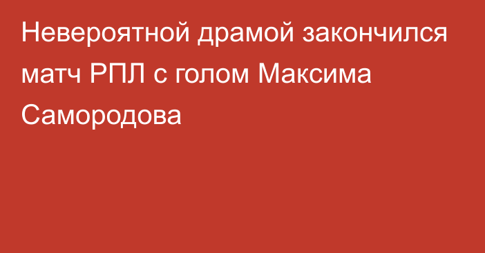 Невероятной драмой закончился матч РПЛ с голом Максима Самородова