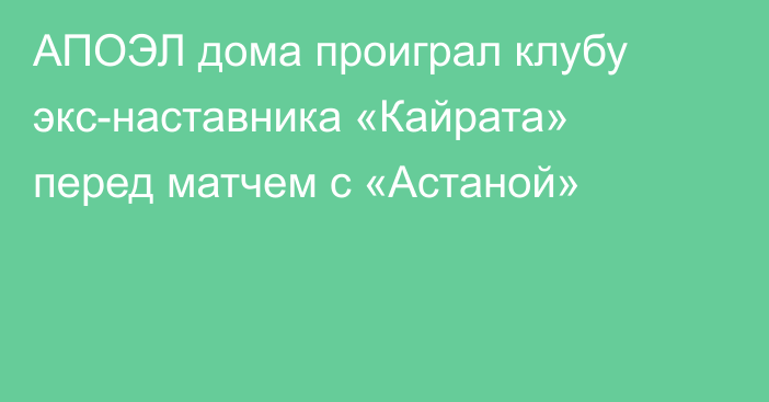 АПОЭЛ дома проиграл клубу экс-наставника «Кайрата» перед матчем с «Астаной»