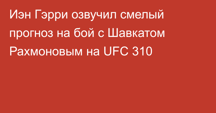 Иэн Гэрри озвучил смелый прогноз на бой с Шавкатом Рахмоновым на UFC 310