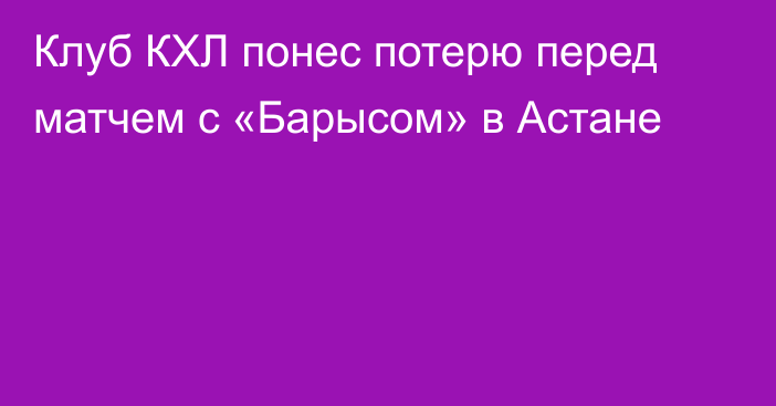 Клуб КХЛ понес потерю перед матчем с «Барысом» в Астане