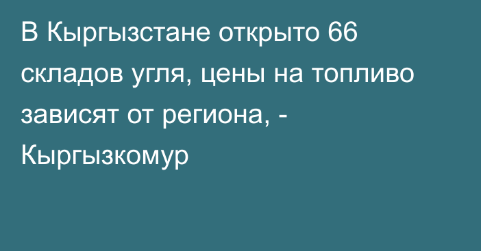 В Кыргызстане открыто 66 складов угля, цены на топливо зависят от региона, - Кыргызкомур