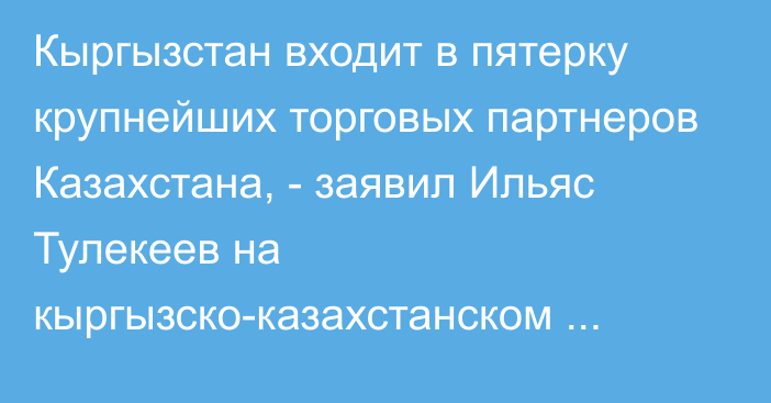 Кыргызстан входит в пятерку крупнейших торговых партнеров Казахстана, - заявил Ильяс Тулекеев на кыргызско-казахстанском бизнес-форуме