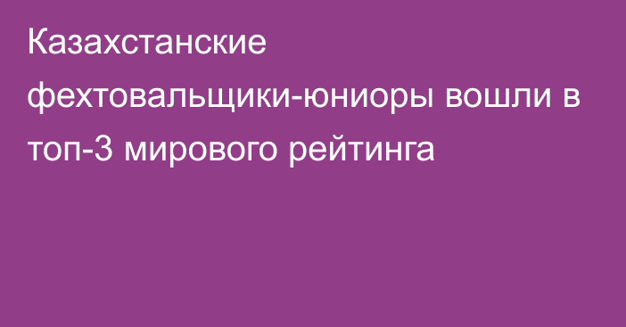 Казахстанские фехтовальщики-юниоры вошли в топ-3 мирового рейтинга