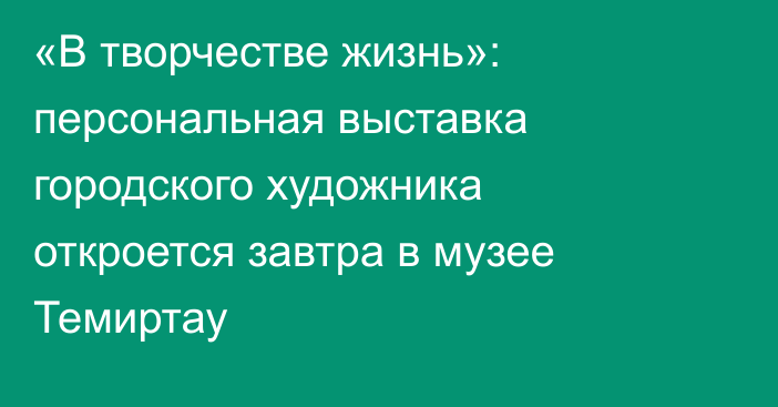 «В творчестве жизнь»: персональная выставка городского художника откроется завтра в музее Темиртау