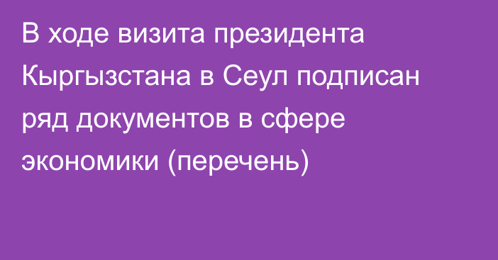 В ходе визита президента Кыргызстана в Сеул подписан ряд документов в сфере экономики (перечень)