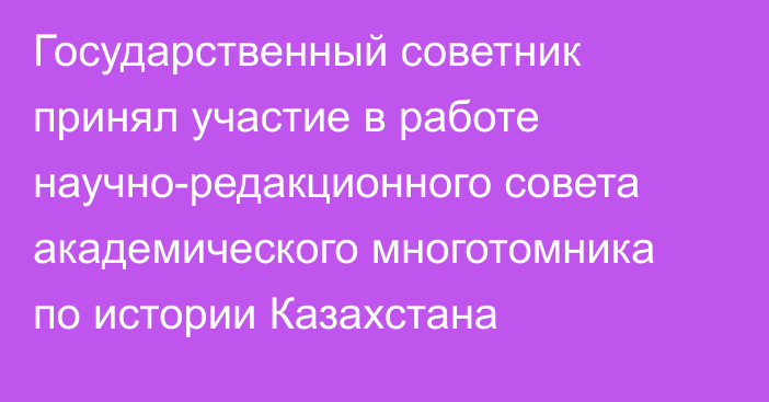 Государственный советник  принял участие в работе научно-редакционного совета академического многотомника по истории Казахстана