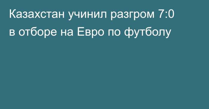 Казахстан учинил разгром 7:0 в отборе на Евро по футболу