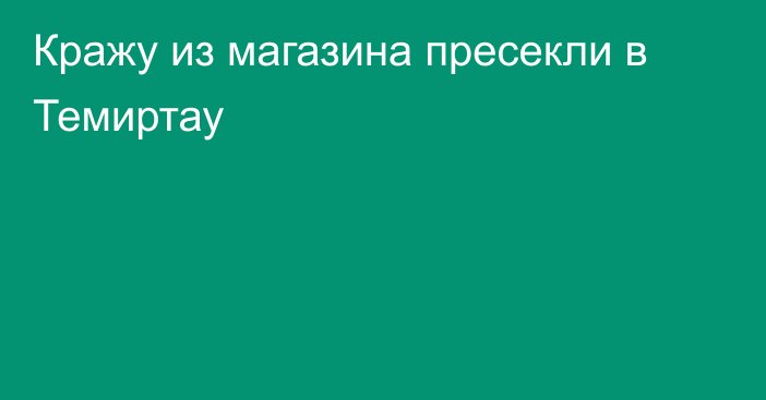 Кражу из магазина пресекли в Темиртау