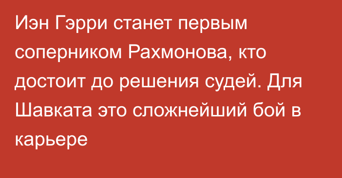 Иэн Гэрри станет первым соперником Рахмонова, кто достоит до решения судей. Для Шавката это сложнейший бой в карьере