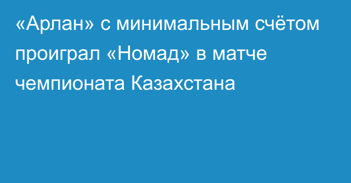 «Арлан» с минимальным счётом проиграл «Номад» в матче чемпионата Казахстана