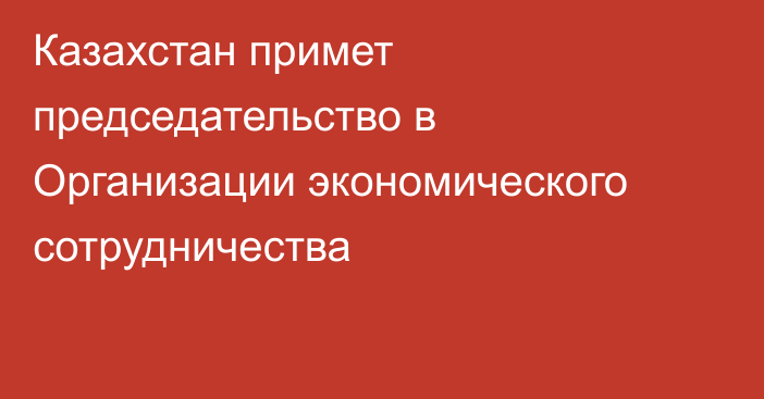 Казахстан примет председательство в Организации экономического сотрудничества