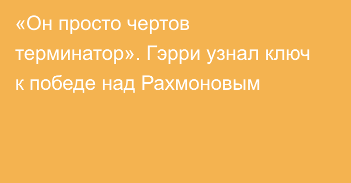 «Он просто чертов терминатор». Гэрри узнал ключ к победе над Рахмоновым