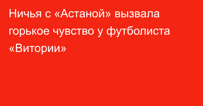 Ничья с «Астаной» вызвала горькое чувство у футболиста «Витории»