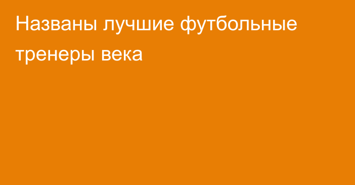 Названы лучшие футбольные тренеры века