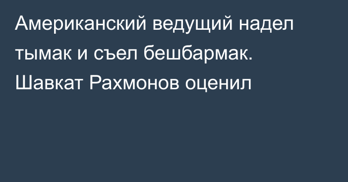 Американский ведущий надел тымак и съел бешбармак. Шавкат Рахмонов оценил