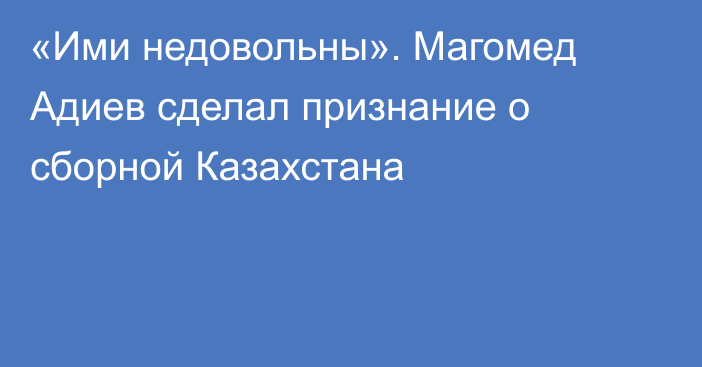 «Ими недовольны». Магомед Адиев сделал признание о сборной Казахстана