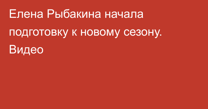 Елена Рыбакина начала подготовку к новому сезону. Видео