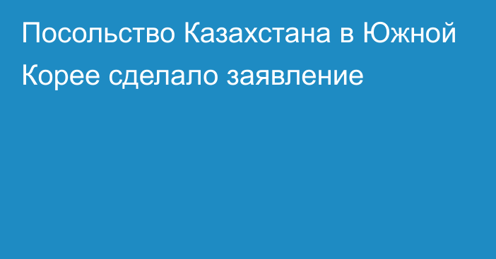 Посольство Казахстана в Южной Корее сделало заявление