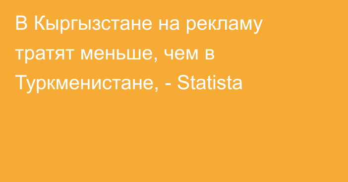 В Кыргызстане на рекламу тратят меньше, чем в Туркменистане, - Statista