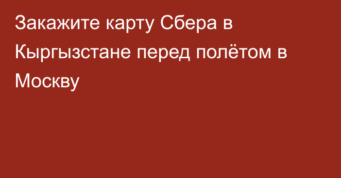 Закажите карту Сбера в Кыргызстане перед полётом в Москву