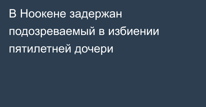 В Ноокене задержан подозреваемый в избиении пятилетней дочери