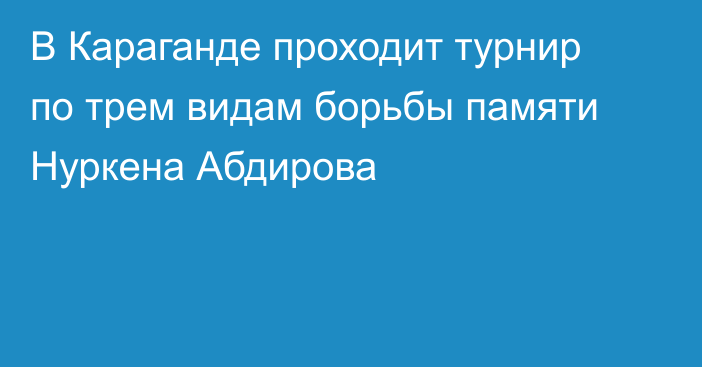 В Караганде проходит турнир по трем видам борьбы памяти Нуркена Абдирова