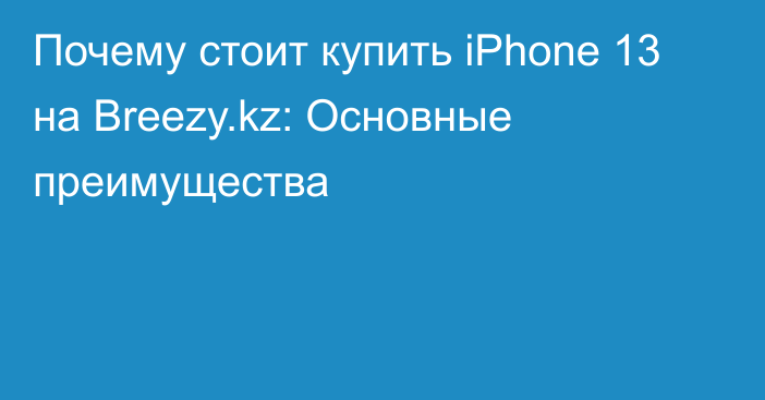 Почему стоит купить iPhone 13 на Breezy.kz: Основные преимущества