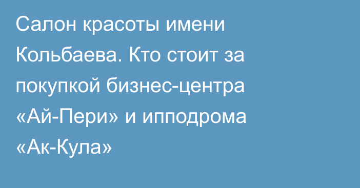 Салон красоты имени Кольбаева. Кто стоит за покупкой бизнес-центра «Ай-Пери» и ипподрома «Ак-Кула»