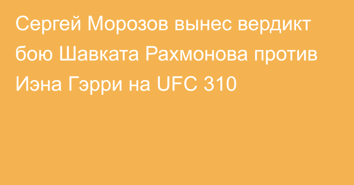 Сергей Морозов вынес вердикт бою Шавката Рахмонова против Иэна Гэрри на UFC 310