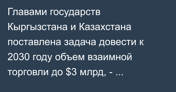 Главами государств Кыргызстана и Казахстана поставлена задача довести к 2030 году объем взаимной торговли до $3 млрд, - Акылбек Жапаров 