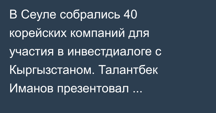 В Сеуле собрались 40 корейских компаний для участия в инвестдиалоге с Кыргызстаном. Талантбек Иманов презентовал энергопотенциал страны