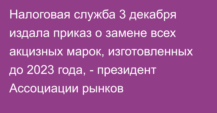 Налоговая служба 3 декабря издала приказ о замене всех акцизных марок, изготовленных до 2023 года, - президент Ассоциации рынков