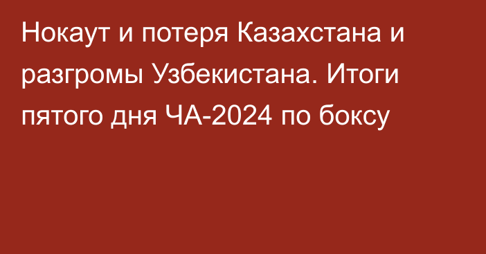 Нокаут и потеря Казахстана и разгромы Узбекистана. Итоги пятого дня ЧА-2024 по боксу