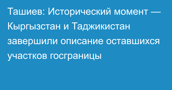 Ташиев: Исторический момент — Кыргызстан и Таджикистан завершили описание оставшихся участков госграницы