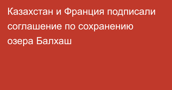 Казахстан и Франция подписали соглашение по сохранению озера Балхаш