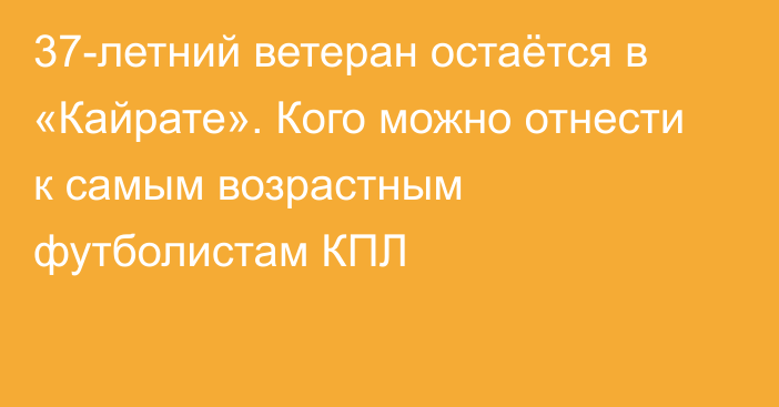 37-летний ветеран остаётся в «Кайрате». Кого можно отнести к самым возрастным футболистам КПЛ