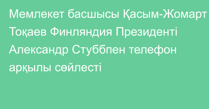 Мемлекет басшысы Қасым-Жомарт Тоқаев Финляндия Президенті Александр Стуббпен телефон арқылы сөйлесті