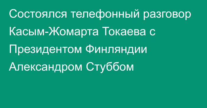 Состоялся телефонный разговор Касым-Жомарта Токаева с Президентом Финляндии Александром Стуббом