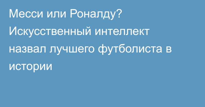 Месси или Роналду? Искусственный интеллект назвал лучшего футболиста в истории