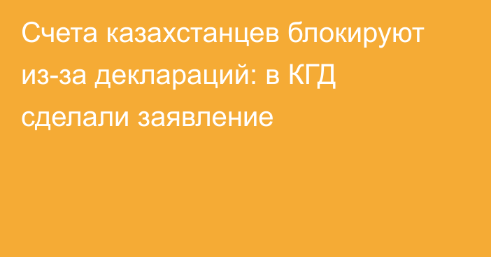 Счета казахстанцев блокируют из-за деклараций: в КГД сделали заявление