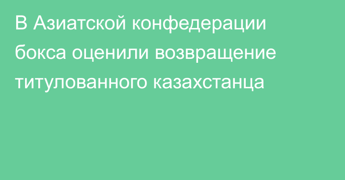 В Азиатской конфедерации бокса оценили возвращение титулованного казахстанца