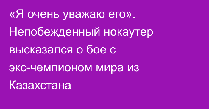 «Я очень уважаю его». Непобежденный нокаутер высказался о бое с экс-чемпионом мира из Казахстана