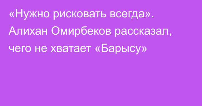 «Нужно рисковать всегда». Алихан Омирбеков рассказал, чего не хватает «Барысу»