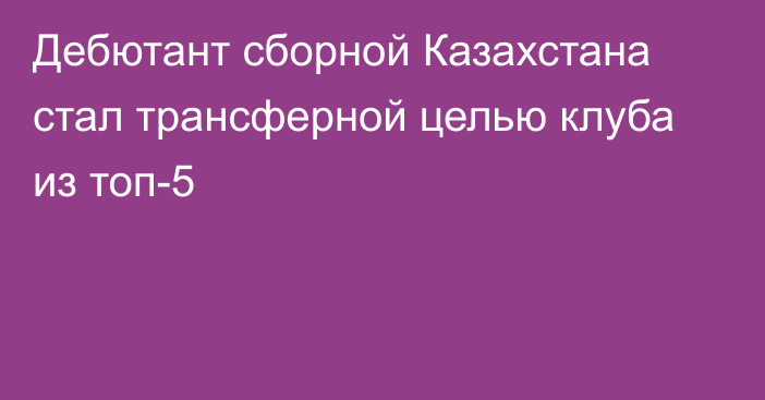 Дебютант сборной Казахстана стал трансферной целью клуба из топ-5